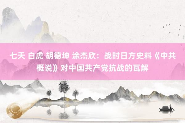 七天 白虎 胡德坤 涂杰欣：战时日方史料《中共概说》对中国共产党抗战的瓦解