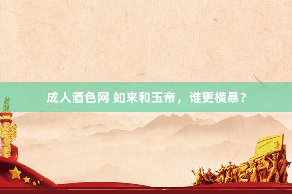 成人酒色网 如来和玉帝，谁更横暴？