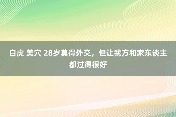 白虎 美穴 28岁莫得外交,但让我方和家东谈主都过得很好
