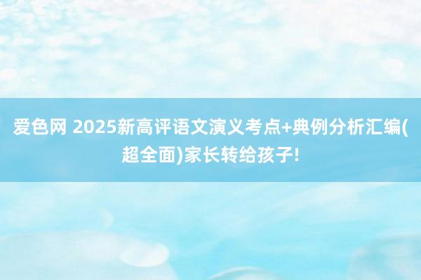 爱色网 2025新高评语文演义考点+典例分析汇编(超全面)家长转给孩子!