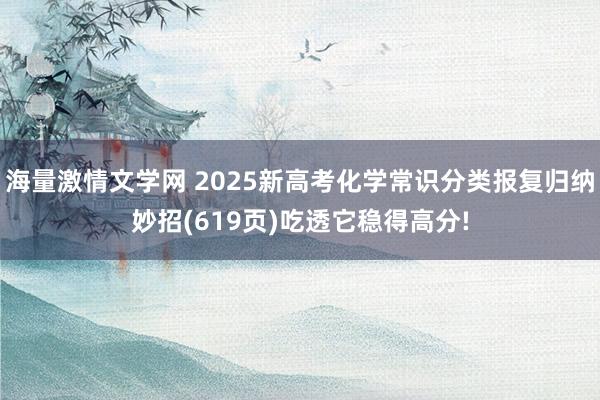 海量激情文学网 2025新高考化学常识分类报复归纳妙招(619页)吃透它稳得高分!
