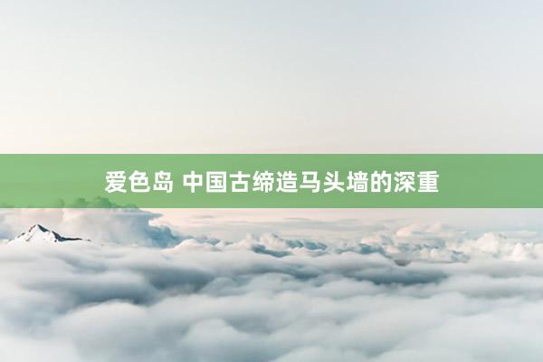爱色岛 中国古缔造马头墙的深重