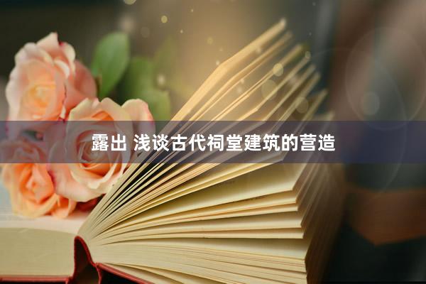 露出 浅谈古代祠堂建筑的营造