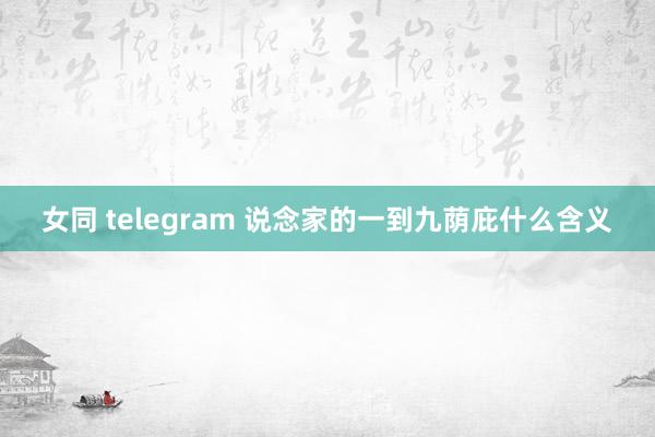 女同 telegram 说念家的一到九荫庇什么含义