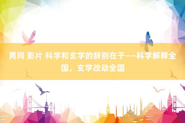 男同 影片 科学和玄学的辞别在于——科学解释全国，玄学改动全国