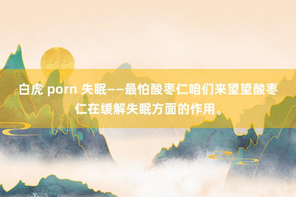 白虎 porn 失眠——最怕酸枣仁咱们来望望酸枣仁在缓解失眠方面的作用。
