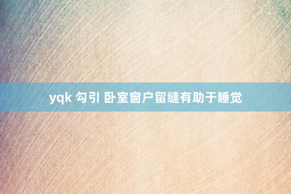 yqk 勾引 卧室窗户留缝有助于睡觉