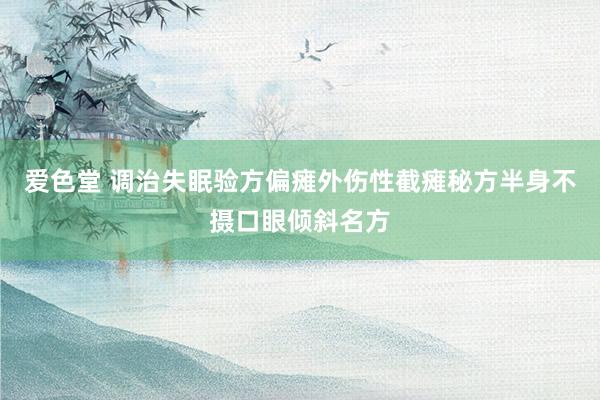 爱色堂 调治失眠验方偏瘫外伤性截瘫秘方半身不摄口眼倾斜名方