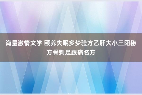 海量激情文学 颐养失眠多梦验方乙肝大小三阳秘方骨刺足跟痛名方