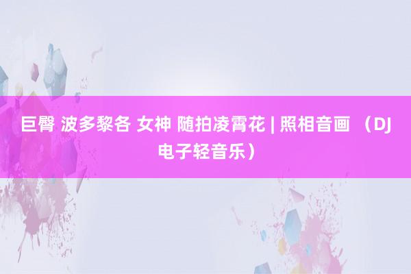 巨臀 波多黎各 女神 随拍凌霄花 | 照相音画 （DJ电子轻音乐）
