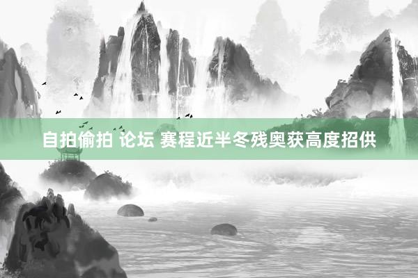 自拍偷拍 论坛 赛程近半冬残奥获高度招供