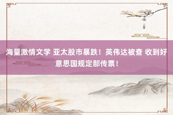 海量激情文学 亚太股市暴跌！英伟达被查 收到好意思国规定部传票！