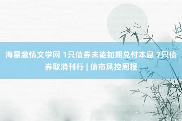 海量激情文学网 1只债券未能如期兑付本息 7只债券取消刊行 | 债市风控周报
