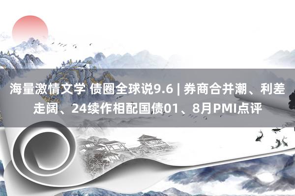 海量激情文学 债圈全球说9.6 | 券商合并潮、利差走阔、24续作相配国债01、8月PMI点评