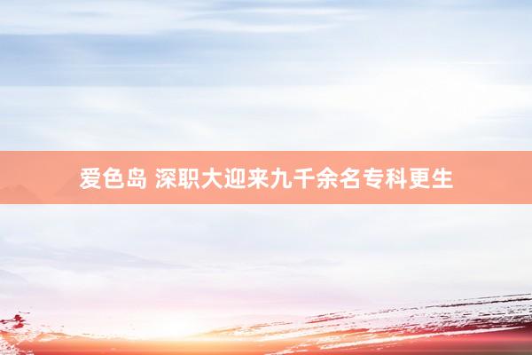 爱色岛 深职大迎来九千余名专科更生