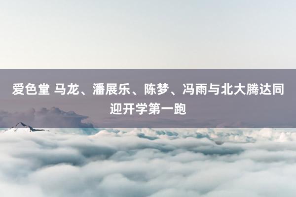 爱色堂 马龙、潘展乐、陈梦、冯雨与北大腾达同迎开学第一跑