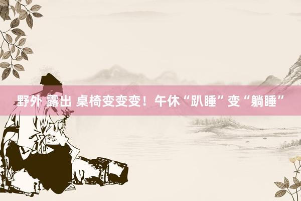 野外 露出 桌椅变变变！午休“趴睡”变“躺睡”