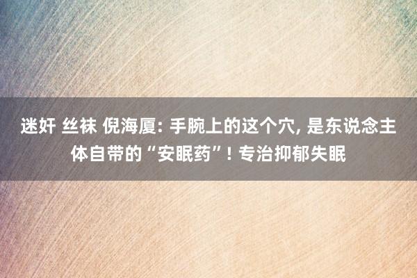 迷奸 丝袜 倪海厦: 手腕上的这个穴， 是东说念主体自带的“安眠药”! 专治抑郁失眠