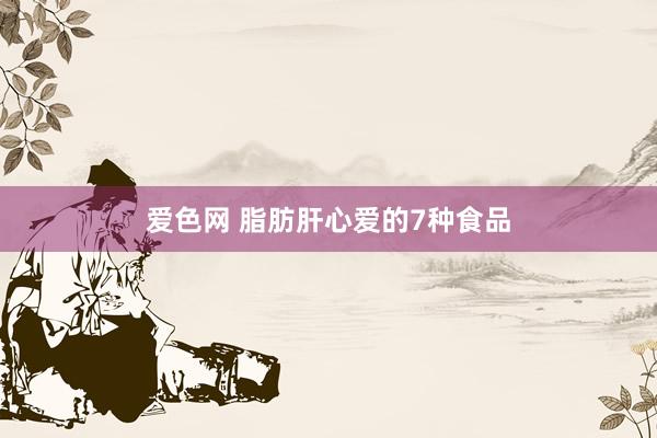 爱色网 脂肪肝心爱的7种食品