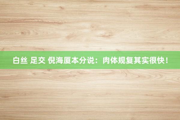 白丝 足交 倪海厦本分说：肉体规复其实很快！