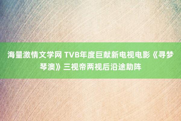 海量激情文学网 TVB年度巨献新电视电影《寻梦琴澳》三视帝两视后沿途助阵
