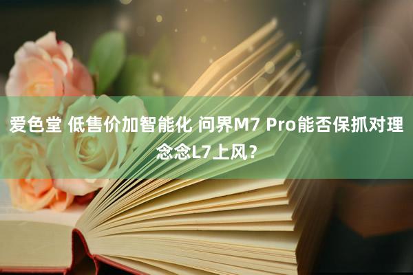 爱色堂 低售价加智能化 问界M7 Pro能否保抓对理念念L7上风？