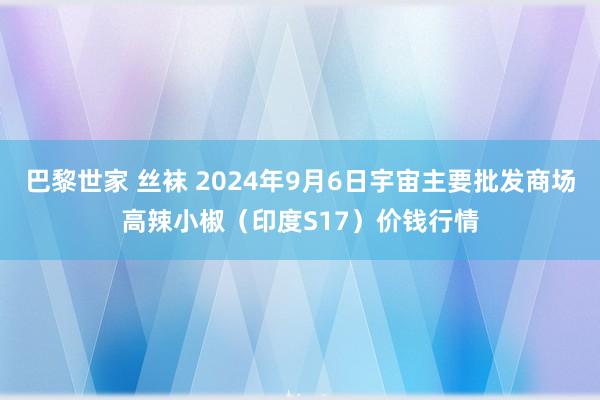 巴黎世家 丝袜 2024年9月6日宇宙主要批发商场高辣小椒（印度S17）价钱行情
