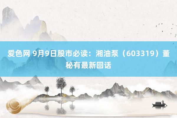 爱色网 9月9日股市必读：湘油泵（603319）董秘有最新回话