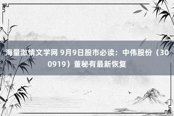 海量激情文学网 9月9日股市必读：中伟股份（300919）董秘有最新恢复