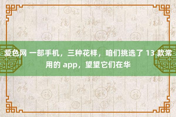 爱色网 一部手机，三种花样，咱们挑选了 13 款常用的 app，望望它们在华