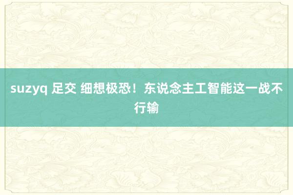 suzyq 足交 细想极恐！东说念主工智能这一战不行输
