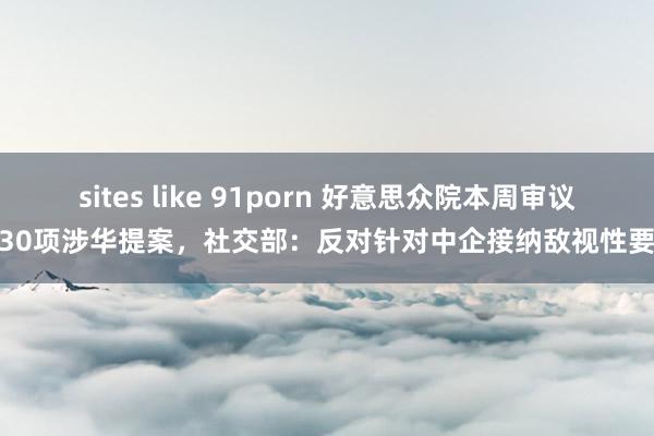 sites like 91porn 好意思众院本周审议超30项涉华提案，社交部：反对针对中企接纳敌视性要领