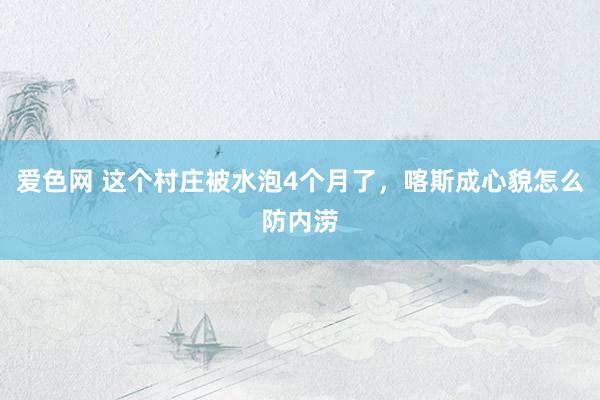 爱色网 这个村庄被水泡4个月了，喀斯成心貌怎么防内涝