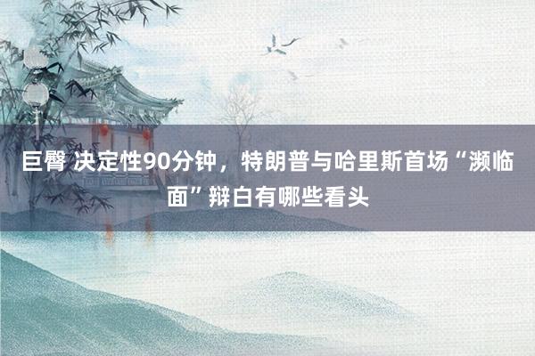 巨臀 决定性90分钟，特朗普与哈里斯首场“濒临面”辩白有哪些看头