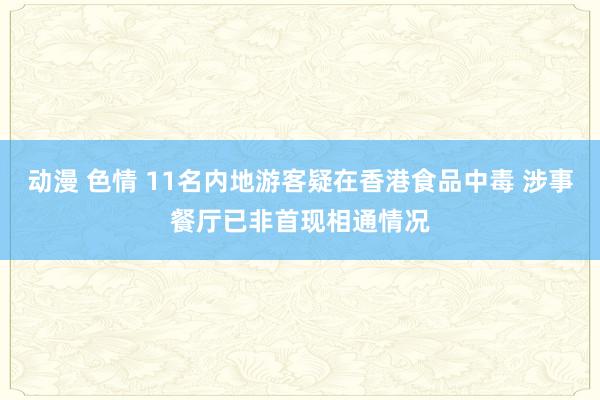 动漫 色情 11名内地游客疑在香港食品中毒 涉事餐厅已非首现相通情况