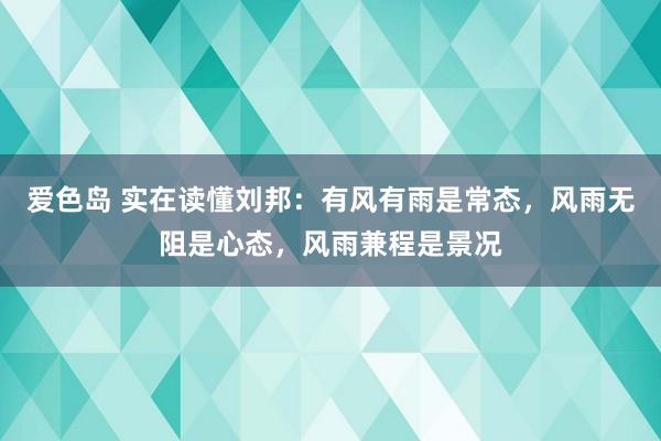 爱色岛 实在读懂刘邦：有风有雨是常态，风雨无阻是心态，风雨兼程是景况