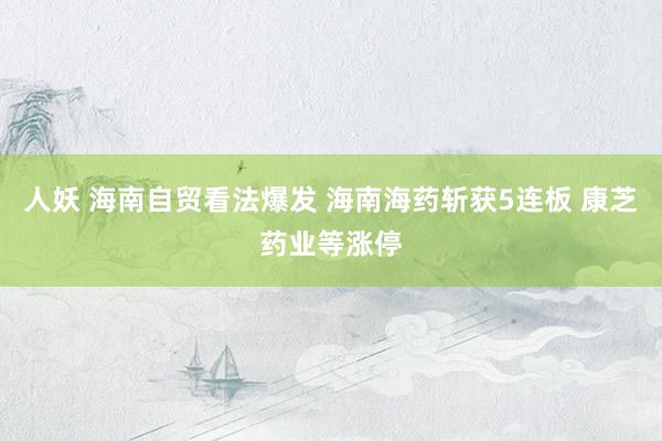 人妖 海南自贸看法爆发 海南海药斩获5连板 康芝药业等涨停