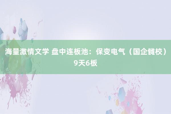 海量激情文学 盘中连板池：保变电气（国企雠校）9天6板