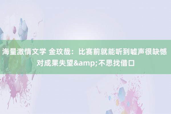 海量激情文学 金玟哉：比赛前就能听到嘘声很缺憾 对成果失望&不思找借口