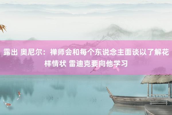 露出 奥尼尔：禅师会和每个东说念主面谈以了解花样情状 雷迪克要向他学习