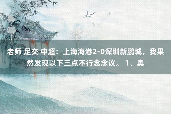 老师 足交 中超：上海海港2-0深圳新鹏城，我果然发现以下三点不行念念议。 1、奥