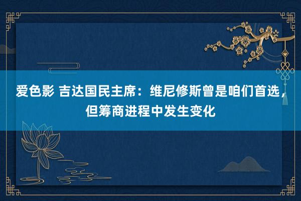 爱色影 吉达国民主席：维尼修斯曾是咱们首选，但筹商进程中发生变化