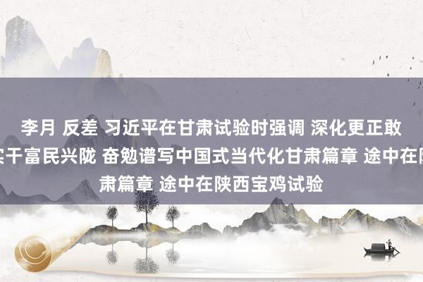 李月 反差 习近平在甘肃试验时强调 深化更正敢于立异苦干实干富民兴陇 奋勉谱写中国式当代化甘肃篇章 途中在陕西宝鸡试验