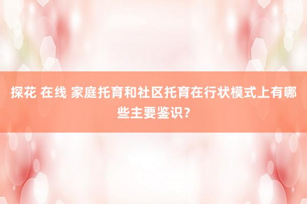 探花 在线 家庭托育和社区托育在行状模式上有哪些主要鉴识？
