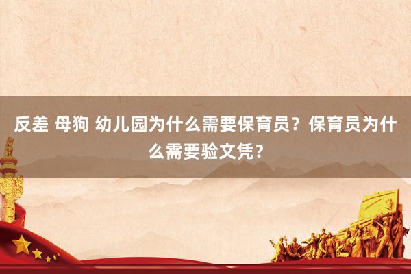 反差 母狗 幼儿园为什么需要保育员？保育员为什么需要验文凭？