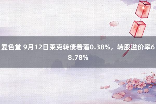 爱色堂 9月12日莱克转债着落0.38%，转股溢价率68.78%