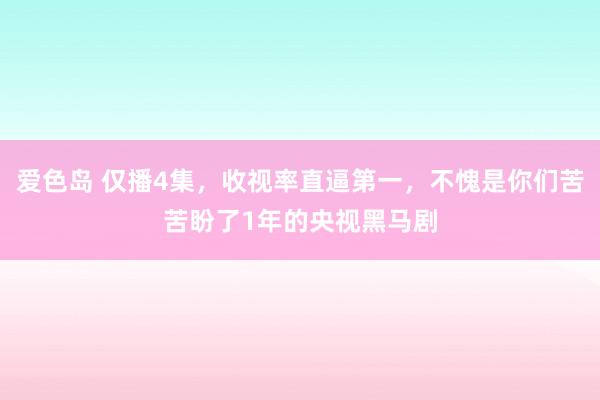 爱色岛 仅播4集，收视率直逼第一，不愧是你们苦苦盼了1年的央视黑马剧