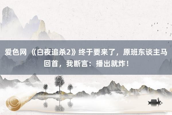 爱色网 《白夜追杀2》终于要来了，原班东谈主马回首，我断言：播出就炸！