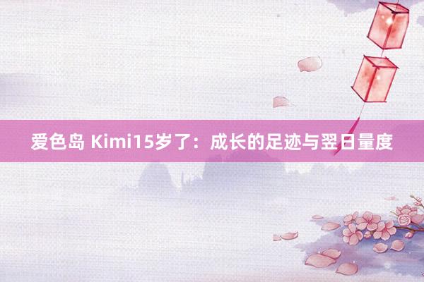 爱色岛 Kimi15岁了：成长的足迹与翌日量度