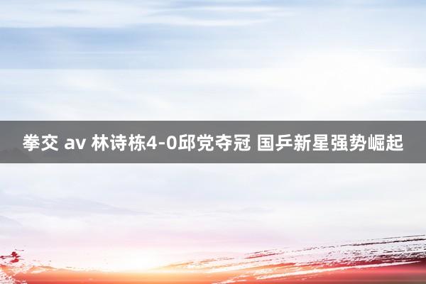拳交 av 林诗栋4-0邱党夺冠 国乒新星强势崛起